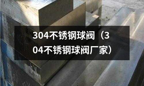 304不銹鋼球閥（304不銹鋼球閥廠家）