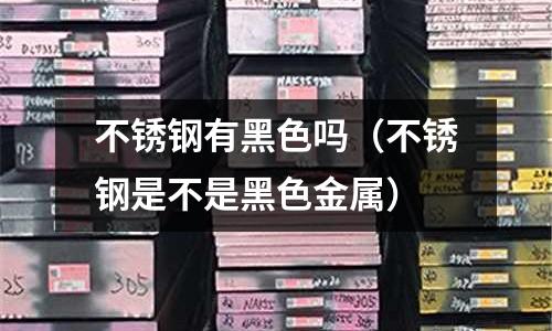 不銹鋼有黑色嗎(不銹鋼是不是黑色金屬)