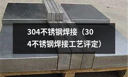 304不銹鋼焊接(304不銹鋼焊接工藝評定)
