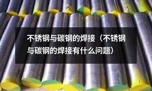不銹鋼與碳鋼的焊接（不銹鋼與碳鋼的焊接有什么問題）