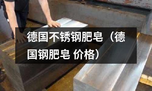 德國不銹鋼肥皂（德國鋼肥皂 價(jià)格）