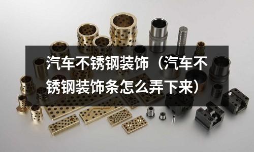 汽車不銹鋼裝飾(汽車不銹鋼裝飾條怎么弄下來)