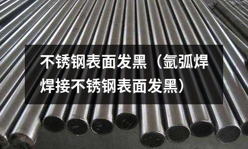 不銹鋼表面發黑（氬弧焊焊接不銹鋼表面發黑）