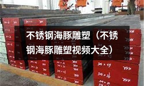 不銹鋼海豚雕塑(不銹鋼海豚雕塑視頻大全)