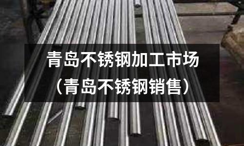 青島不銹鋼加工市場（青島不銹鋼銷售）