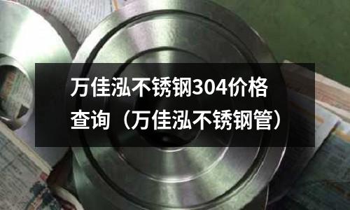 萬佳泓不銹鋼304價格查詢（萬佳泓不銹鋼管）