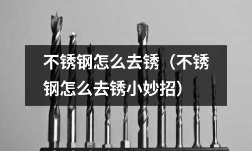 不銹鋼怎么去銹(不銹鋼怎么去銹小妙招)