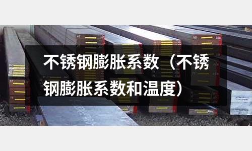 不銹鋼膨脹系數(不銹鋼膨脹系數和溫度)