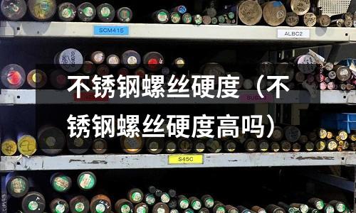 不銹鋼螺絲硬度(不銹鋼螺絲硬度高嗎)