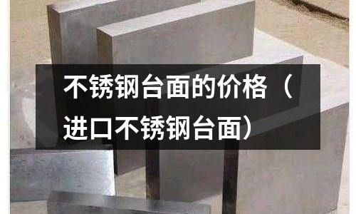 不銹鋼臺(tái)面的價(jià)格(進(jìn)口不銹鋼臺(tái)面)