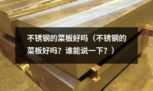 不銹鋼的菜板好嗎（不銹鋼的菜板好嗎？誰能說一下？）