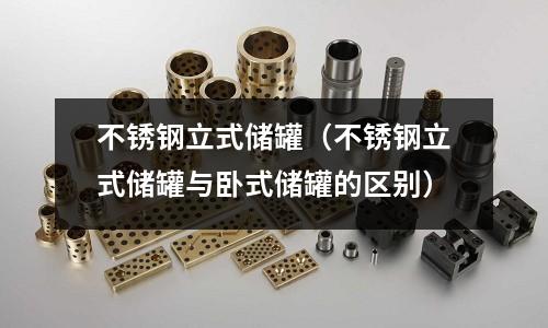 不銹鋼立式儲罐(不銹鋼立式儲罐與臥式儲罐的區別)