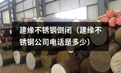 建緣不銹鋼倒閉(建緣不銹鋼公司電話是多少)