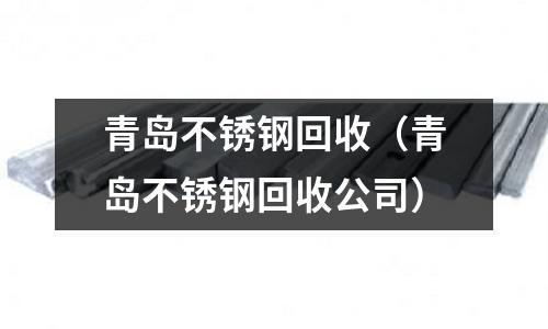 青島不銹鋼回收(青島不銹鋼回收公司)