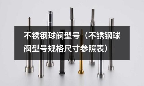 不銹鋼球閥型號(不銹鋼球閥型號規格尺寸參照表)