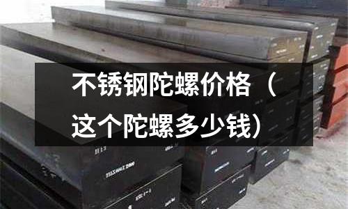 不銹鋼陀螺價(jià)格（這個(gè)陀螺多少錢）