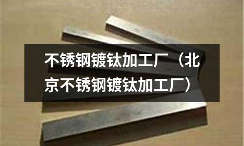 不銹鋼鍍鈦加工廠(北京不銹鋼鍍鈦加工廠)