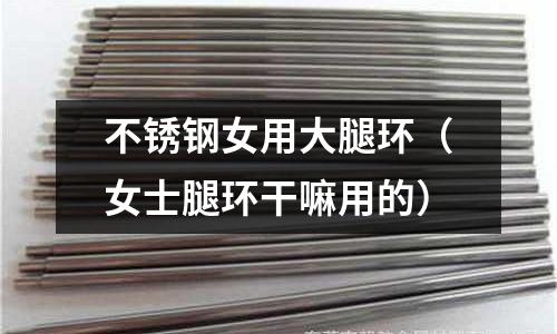 不銹鋼女用大腿環(huán)(女士腿環(huán)干嘛用的)