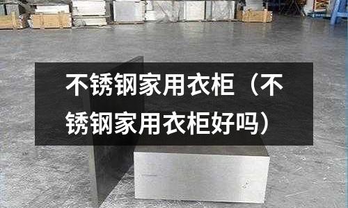 不銹鋼家用衣柜(不銹鋼家用衣柜好嗎)
