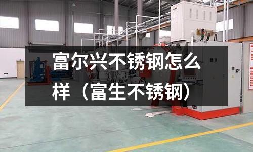 富爾興不銹鋼怎么樣（富生不銹鋼）