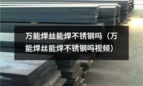 萬能焊絲能焊不銹鋼嗎(萬能焊絲能焊不銹鋼嗎視頻)