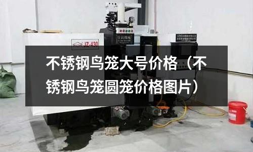 不銹鋼鳥籠大號價格（不銹鋼鳥籠圓籠價格圖片）