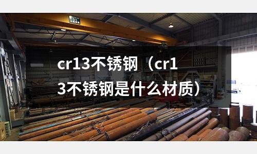 cr13不銹鋼(cr13不銹鋼是什么材質(zhì))