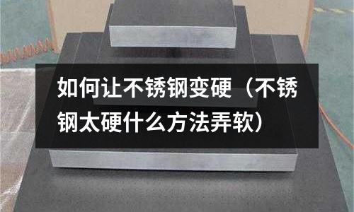 如何讓不銹鋼變硬(不銹鋼太硬什么方法弄軟)