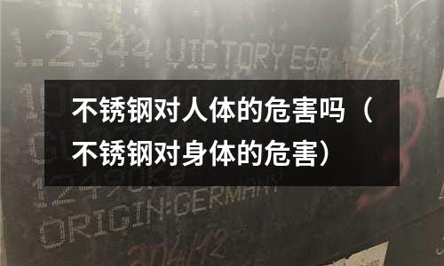 不銹鋼對(duì)人體的危害嗎(不銹鋼對(duì)身體的危害)