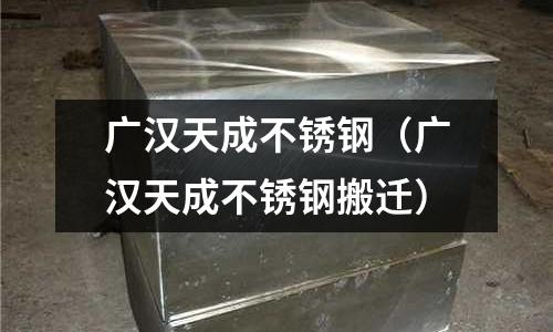 廣漢天成不銹鋼(廣漢天成不銹鋼搬遷)