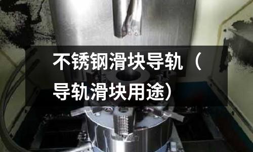 不銹鋼滑塊導軌(導軌滑塊用途)