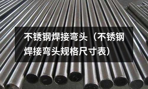 不銹鋼焊接彎頭(不銹鋼焊接彎頭規(guī)格尺寸表)