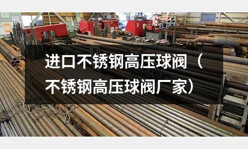 進(jìn)口不銹鋼高壓球閥（不銹鋼高壓球閥廠家）