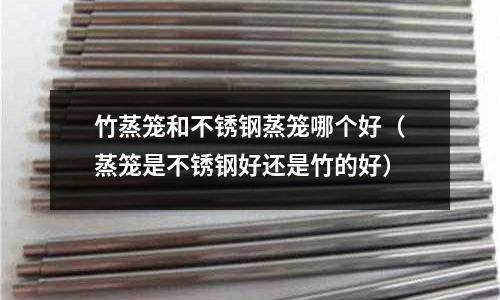 竹蒸籠和不銹鋼蒸籠哪個好（蒸籠是不銹鋼好還是竹的好）