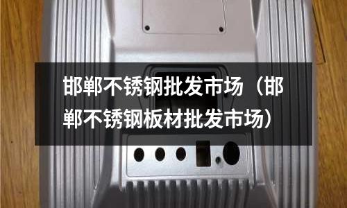 邯鄲不銹鋼批發(fā)市場(chǎng)（邯鄲不銹鋼板材批發(fā)市場(chǎng)）