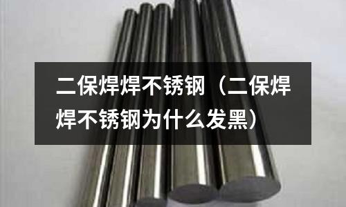 二保焊焊不銹鋼(二保焊焊不銹鋼為什么發黑)