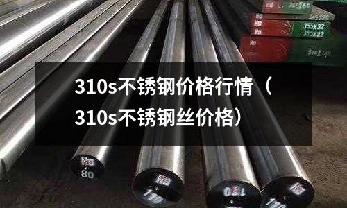 310s不銹鋼價格行情(310s不銹鋼絲價格)