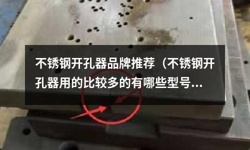 不銹鋼開孔器品牌推薦（不銹鋼開孔器用的比較多的有哪些型號）