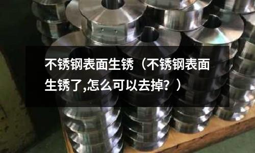 不銹鋼表面生銹（不銹鋼表面生銹了,怎么可以去掉？）