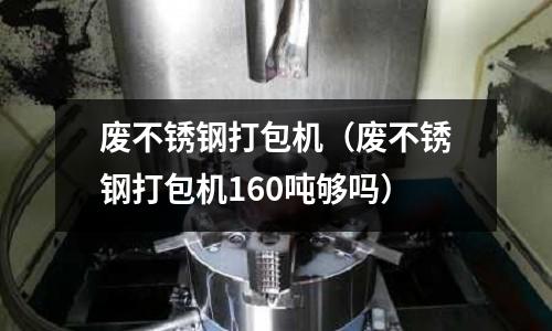 廢不銹鋼打包機(廢不銹鋼打包機160噸夠嗎)