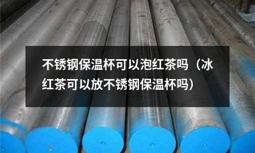 不銹鋼保溫杯可以泡紅茶嗎（冰紅茶可以放不銹鋼保溫杯嗎）