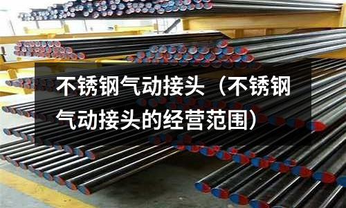 不銹鋼氣動接頭（不銹鋼氣動接頭的經營范圍）