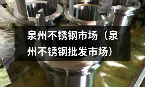 泉州不銹鋼市場(泉州不銹鋼批發市場)