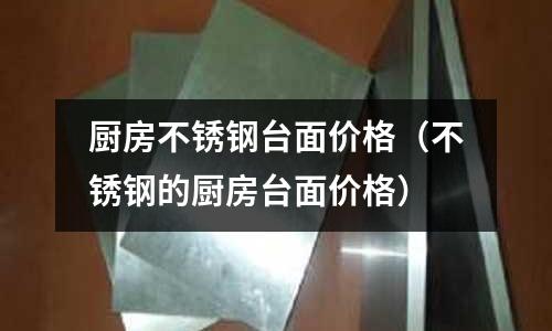 廚房不銹鋼臺面價格(不銹鋼的廚房臺面價格)