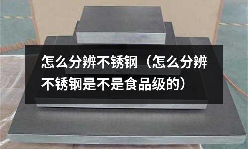 怎么分辨不銹鋼（怎么分辨不銹鋼是不是食品級的）