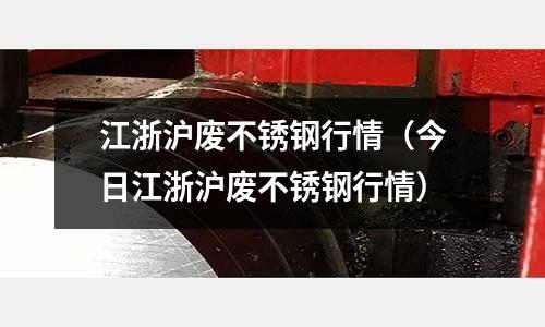 江浙滬廢不銹鋼行情(今日江浙滬廢不銹鋼行情)