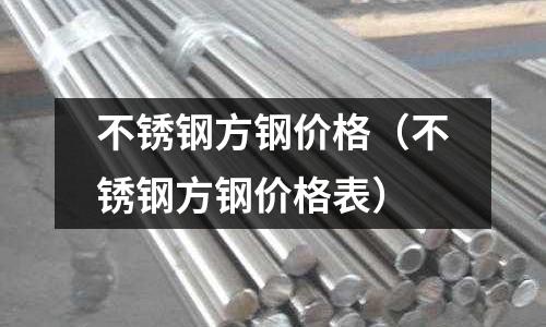 不銹鋼方鋼價格（不銹鋼方鋼價格表）