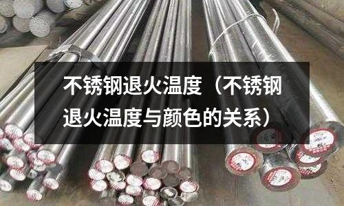 不銹鋼退火溫度(不銹鋼退火溫度與顏色的關系)