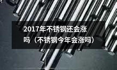 2017年不銹鋼還會漲嗎(不銹鋼今年會漲嗎)