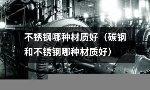不銹鋼哪種材質(zhì)好(碳鋼和不銹鋼哪種材質(zhì)好)